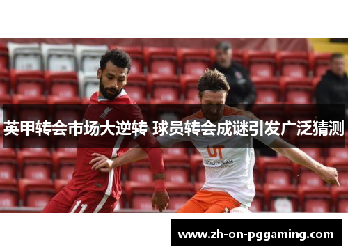 英甲转会市场大逆转 球员转会成谜引发广泛猜测 英甲转会市场大逆转 球员转会成谜引发广泛猜测