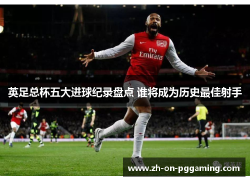 英足总杯五大进球纪录盘点 谁将成为历史最佳射手 英足总杯五大进球纪录盘点 谁将成为历史最佳射手