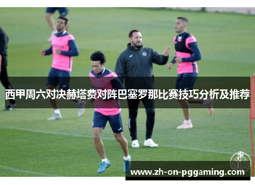 西甲周六对决赫塔费对阵巴塞罗那比赛技巧分析及推荐 西甲周六对决赫塔费对阵巴塞罗那比赛技巧分析及推荐