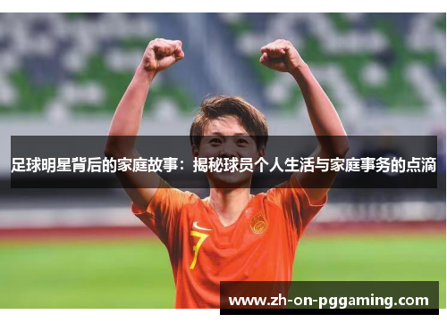 足球明星背后的家庭故事:揭秘球员个人生活与家庭事务的点滴 足球明星背后的家庭故事:揭秘球员个人生活与家庭事务的点滴