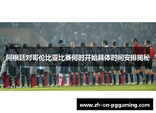 阿根廷对哥伦比亚比赛何时开始具体时间安排揭秘 阿根廷对哥伦比亚比赛何时开始具体时间安排揭秘