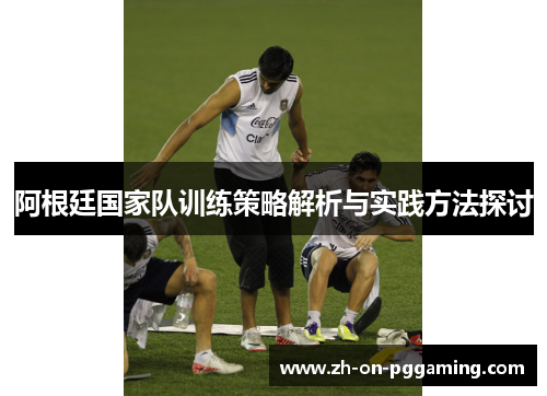 阿根廷国家队训练策略解析与实践方法探讨 阿根廷国家队训练策略解析与实践方法探讨