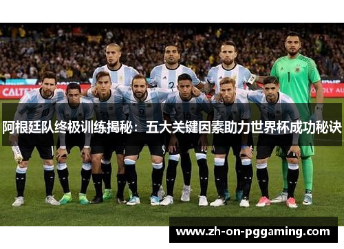 阿根廷队终极训练揭秘:五大关键因素助力世界杯成功秘诀 阿根廷队终极训练揭秘:五大关键因素助力世界杯成功秘诀