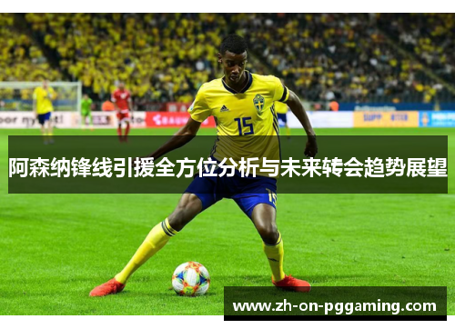 阿森纳锋线引援全方位分析与未来转会趋势展望