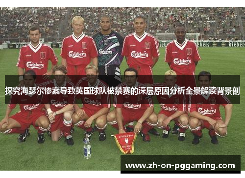 探究海瑟尔惨案导致英国球队被禁赛的深层原因分析全景解读背景剖 探究海瑟尔惨案导致英国球队被禁赛的深层原因分析全景解读背景剖