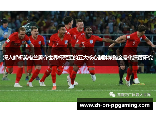 深入解析英格兰勇夺世界杯冠军的五大核心制胜策略全景化深度研究
