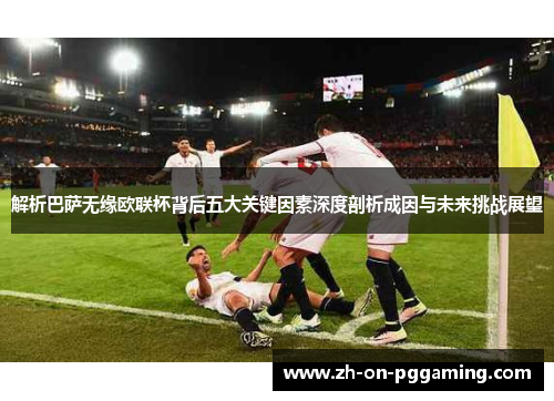 解析巴萨无缘欧联杯背后五大关键因素深度剖析成因与未来挑战展望