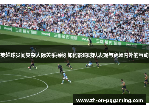 英超球员间复杂人际关系揭秘 如何影响球队表现与赛场内外的互动 英超球员间复杂人际关系揭秘 如何影响球队表现与赛场内外的互动