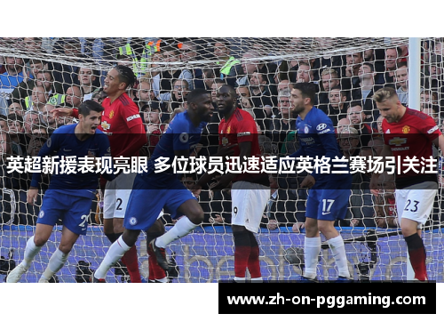英超新援表现亮眼 多位球员迅速适应英格兰赛场引关注 英超新援表现亮眼 多位球员迅速适应英格兰赛场引关注