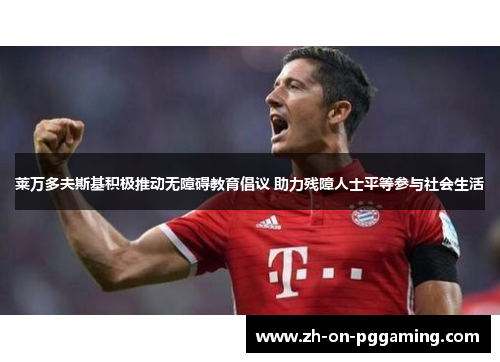 莱万多夫斯基积极推动无障碍教育倡议 助力残障人士平等参与社会生活 莱万多夫斯基积极推动无障碍教育倡议 助力残障人士平等参与社会生活