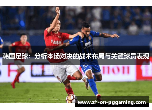 韩国足球:分析本场对决的战术布局与关键球员表现 韩国足球:分析本场对决的战术布局与关键球员表现