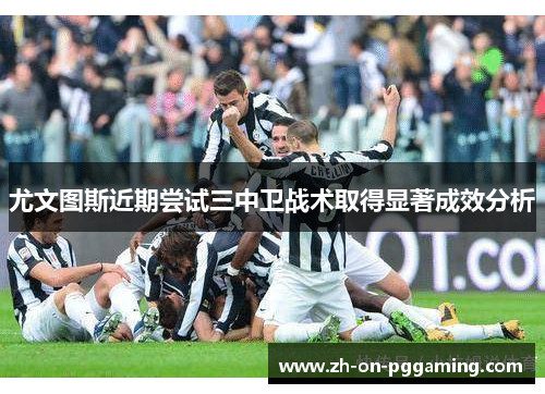 尤文图斯近期尝试三中卫战术取得显著成效分析 尤文图斯近期尝试三中卫战术取得显著成效分析