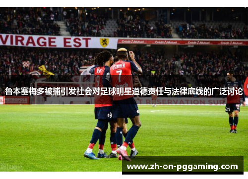 鲁本塞梅多被捕引发社会对足球明星道德责任与法律底线的广泛讨论 鲁本塞梅多被捕引发社会对足球明星道德责任与法律底线的广泛讨论