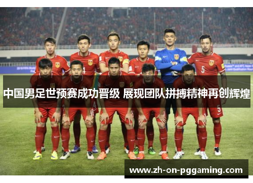 中国男足世预赛成功晋级 展现团队拼搏精神再创辉煌 中国男足世预赛成功晋级 展现团队拼搏精神再创辉煌