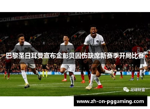 巴黎圣日耳曼宣布金彭贝因伤缺席新赛季开局比赛 巴黎圣日耳曼宣布金彭贝因伤缺席新赛季开局比赛