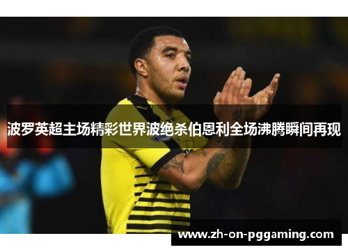 波罗英超主场精彩世界波绝杀伯恩利全场沸腾瞬间再现 波罗英超主场精彩世界波绝杀伯恩利全场沸腾瞬间再现